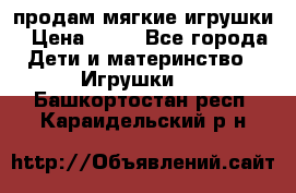 продам мягкие игрушки › Цена ­ 20 - Все города Дети и материнство » Игрушки   . Башкортостан респ.,Караидельский р-н